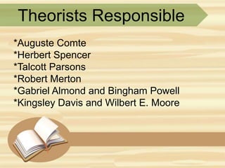 Theorists Responsible
*Auguste Comte
*Herbert Spencer
*Talcott Parsons
*Robert Merton
*Gabriel Almond and Bingham Powell
*Kingsley Davis and Wilbert E. Moore
 