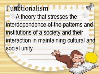 Functionalism
A theory that stresses the
interdependence of the patterns and
institutions of a society and their
interaction in maintaining cultural and
social unity.
 
