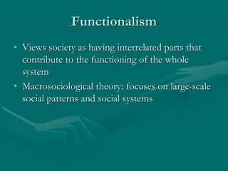 Functionalism
• Views society as having interrelated parts that
contribute to the functioning of the whole
system
• Macrosociological theory: focuses on large-scale
social patterns and social systems
 