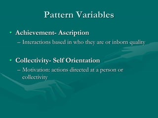 Pattern Variables
• Achievement- Ascription
– Interactions based in who they are or inborn quality
• Collectivity- Self Orientation
– Motivation: actions directed at a person or
collectivity
 