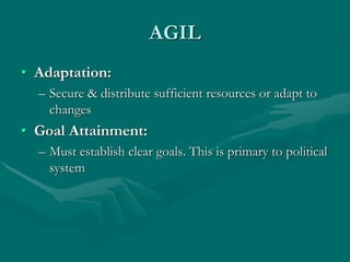 AGIL
• Adaptation:
– Secure & distribute sufficient resources or adapt to
changes
• Goal Attainment:
– Must establish clear goals. This is primary to political
system
 