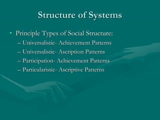 Structure of Systems
• Principle Types of Social Structure:
– Universalistic- Achievement Patterns
– Universalistic- Ascription Patterns
– Participation- Achievement Patterns
– Particularistic- Ascriptive Patterns
 
