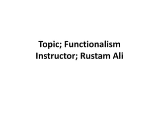 Topic; Functionalism
Instructor; Rustam Ali
 
