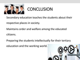 CONCLUSION
• Secondary education teaches the students about their
respective places in society.
• Maintains order and welfare among the educated
citizens.
• Preparing the students intellectually for their tertiary
education and the working world.
 