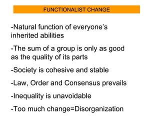 FUNCTIONALIST CHANGE -Natural function of everyone’s inherited abilities -The sum of a group is only as good as the quality of its parts -Society is cohesive and stable -Law, Order and Consensus prevails -Inequality is unavoidable -Too much change=Disorganization 