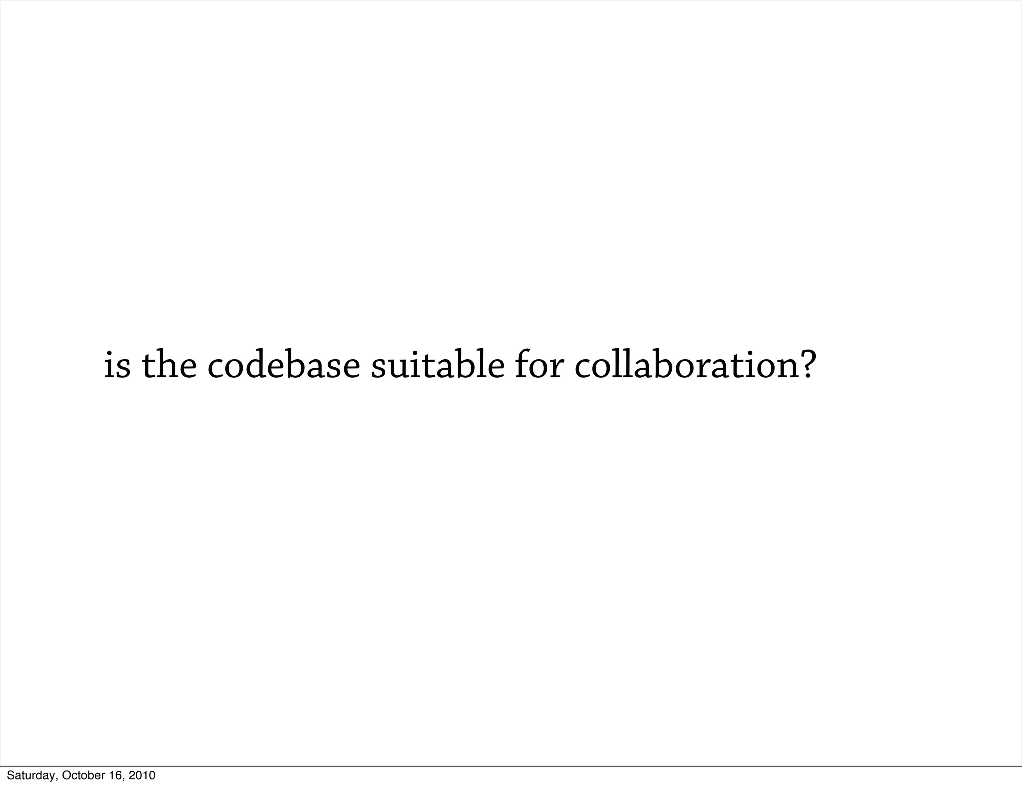 is the codebase suitable for collaboration?




Saturday, October 16, 2010
 