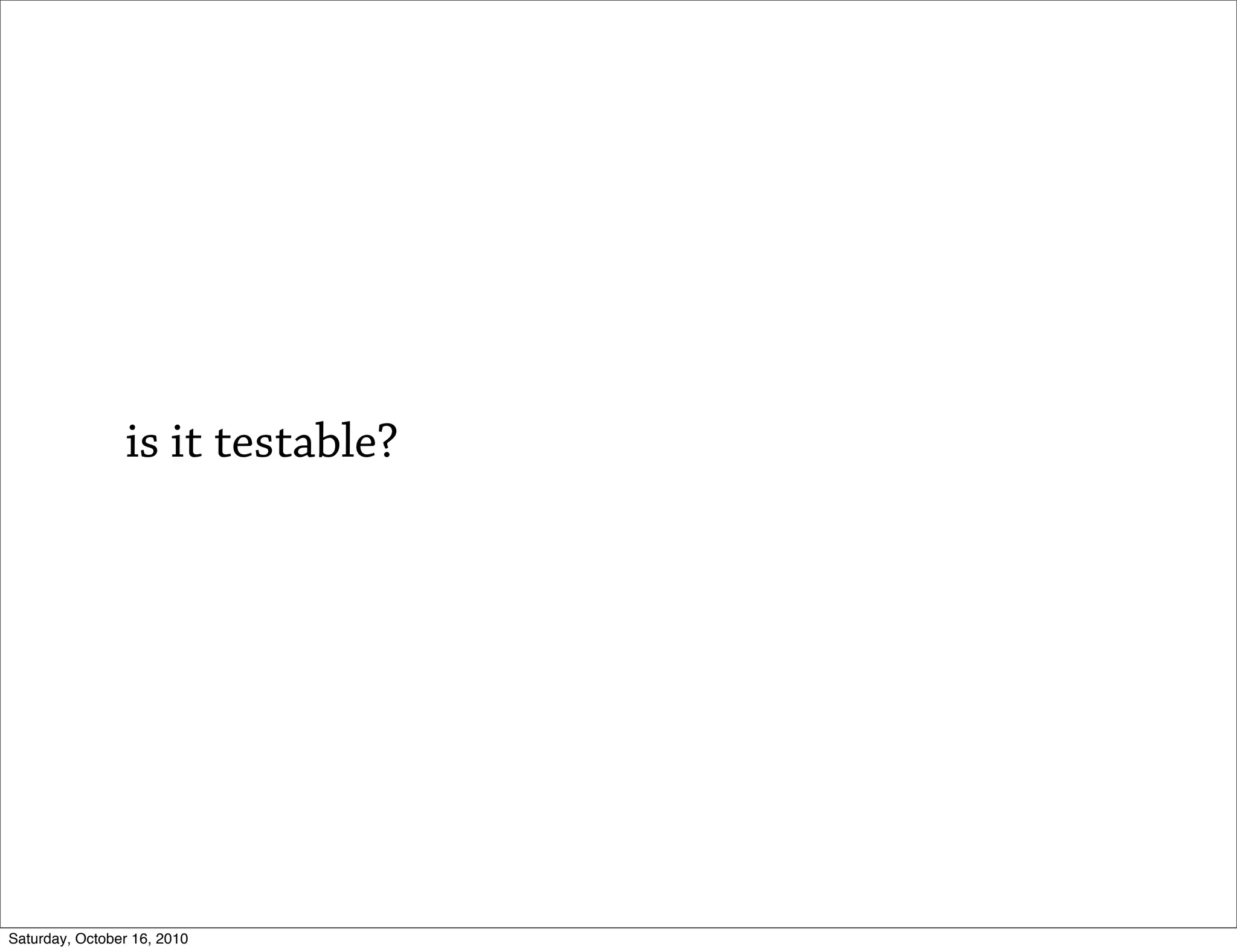is it testable?




Saturday, October 16, 2010
 