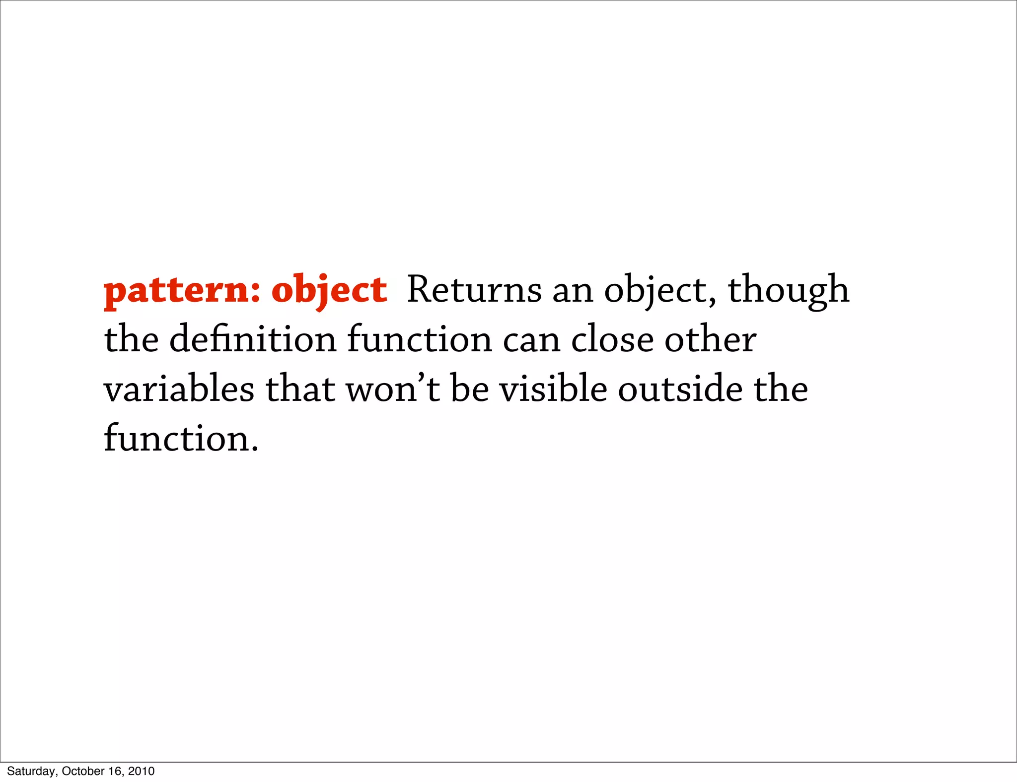pattern: object Returns an object, though
                the de nition function can close other
                variables that won’t be visible outside the
                function.




Saturday, October 16, 2010
 