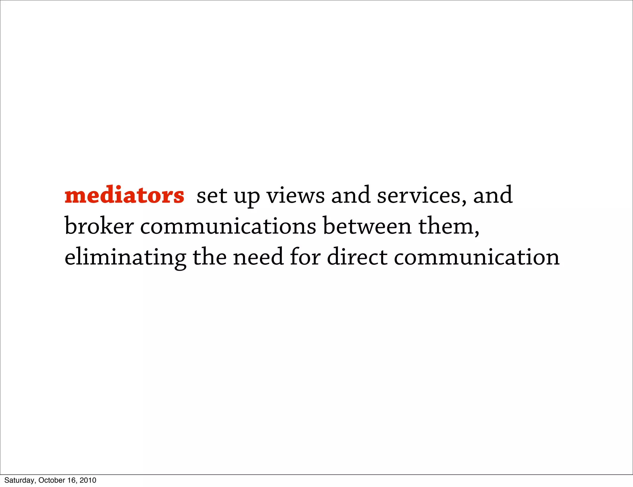 mediators set up views and services, and
                broker communications between them,
                eliminating the need for direct communication




Saturday, October 16, 2010
 