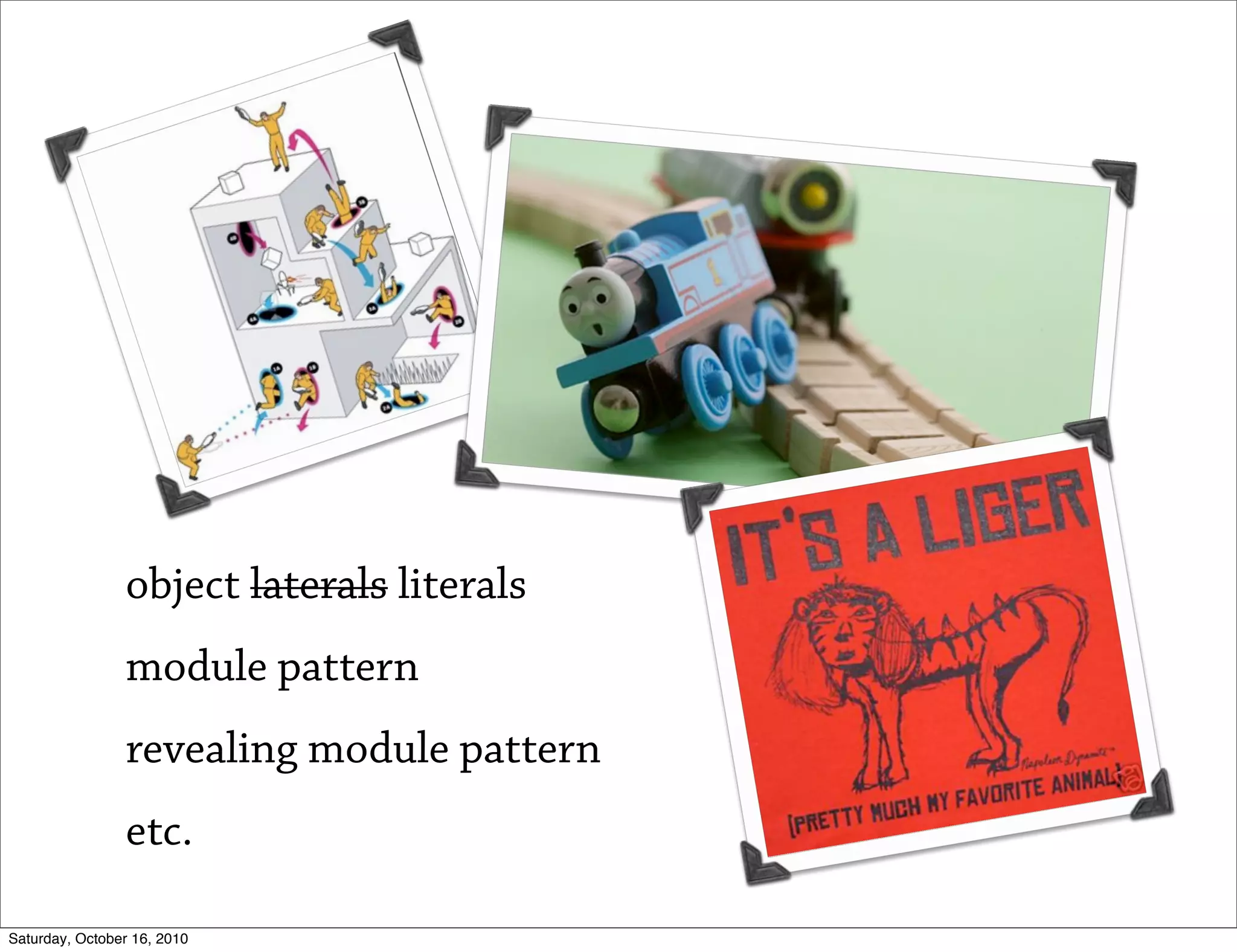 object laterals literals
                module pattern
                revealing module pattern
                etc.

Saturday, October 16, 2010
 