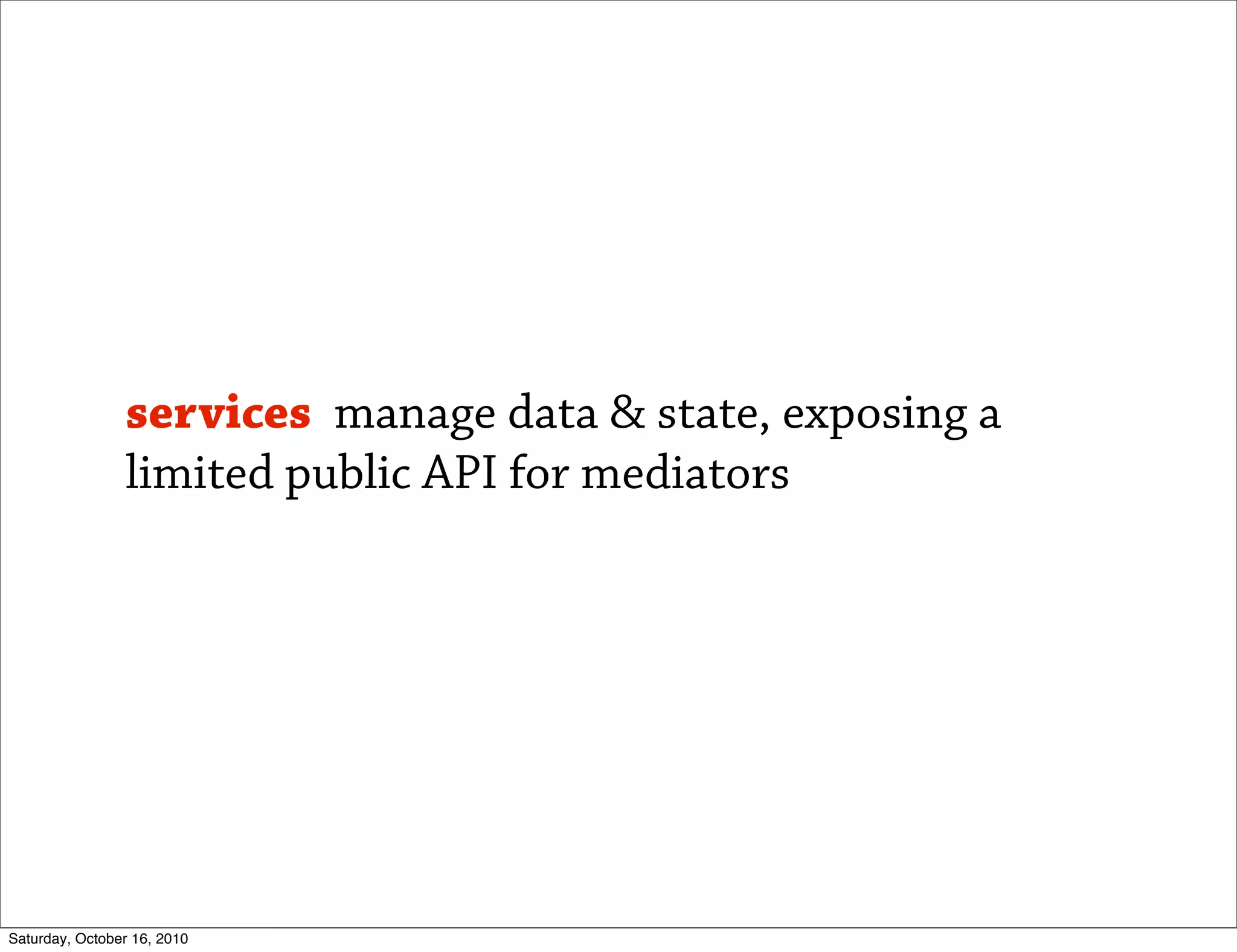 services manage data & state, exposing a
                limited public API for mediators




Saturday, October 16, 2010
 