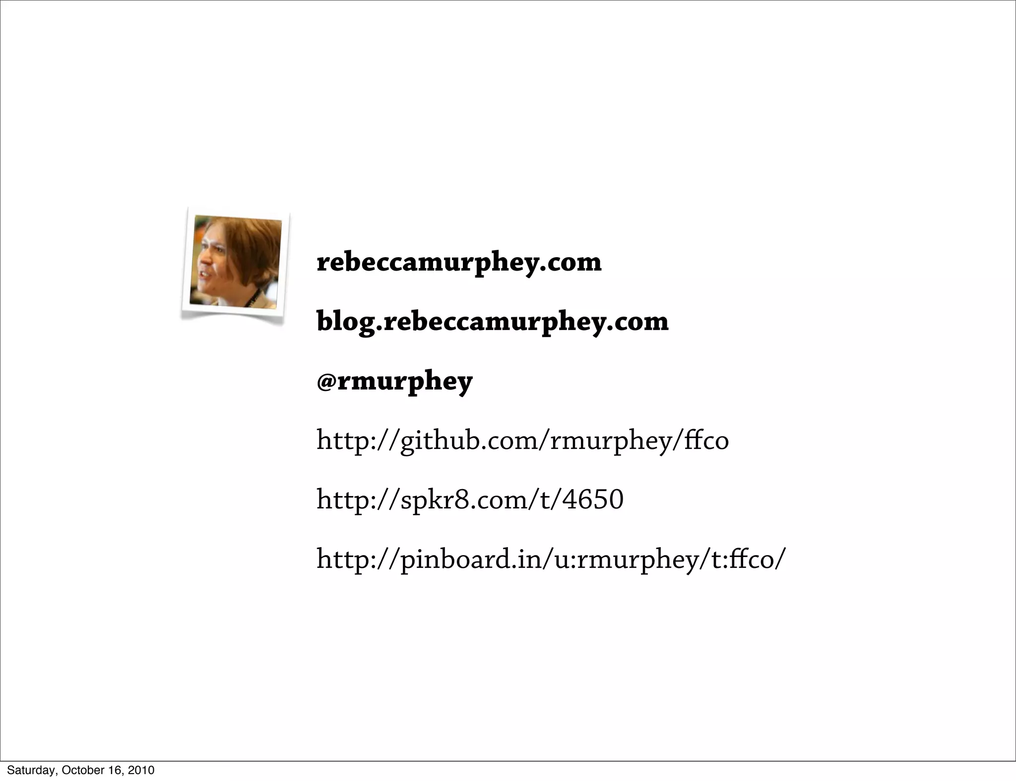 rebeccamurphey.com

                             blog.rebeccamurphey.com

                             @rmurphey

                             http://github.com/rmurphey/ﬀco

                             http://spkr8.com/t/4650

                             http://pinboard.in/u:rmurphey/t:ﬀco/




Saturday, October 16, 2010
 