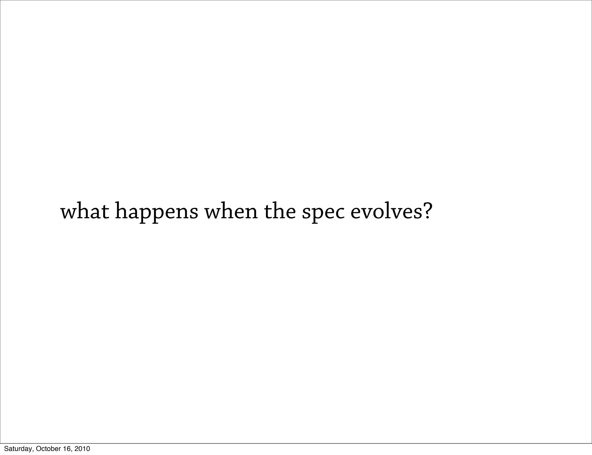 what happens when the spec evolves?




Saturday, October 16, 2010
 