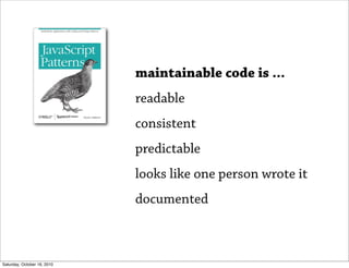 maintainable code is ...
                             readable
                             consistent
                             predictable
                             looks like one person wrote it
                             documented



Saturday, October 16, 2010
 