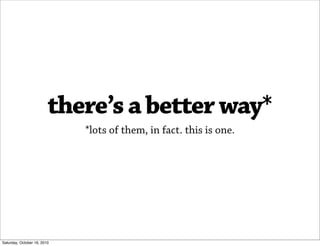 there’s a better way*
                             *lots of them, in fact. this is one.




Saturday, October 16, 2010
 
