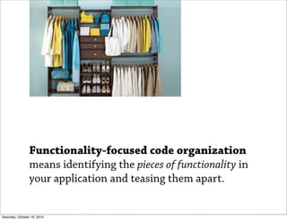 Functionality-focused code organization
                means identifying the pieces of functionality in
                your application and teasing them apart.


Saturday, October 16, 2010
 