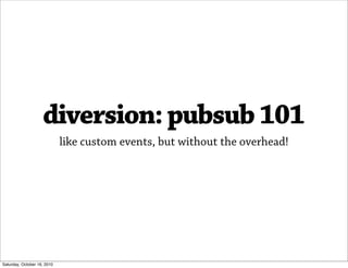 diversion: pubsub 101
                             like custom events, but without the overhead!




Saturday, October 16, 2010
 
