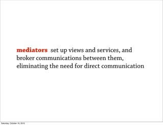 mediators set up views and services, and
                broker communications between them,
                eliminating the need for direct communication




Saturday, October 16, 2010
 