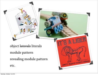 object laterals literals
                module pattern
                revealing module pattern
                etc.

Saturday, October 16, 2010
 