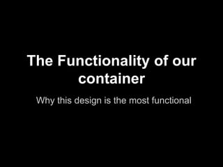The Functionality of our
      container
 Why this design is the most functional
 