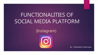 FUNCTIONALITIES OF
SOCIAL MEDIA PLATFORM
By:- Debadatta Gadanayak
(Instagram)
 