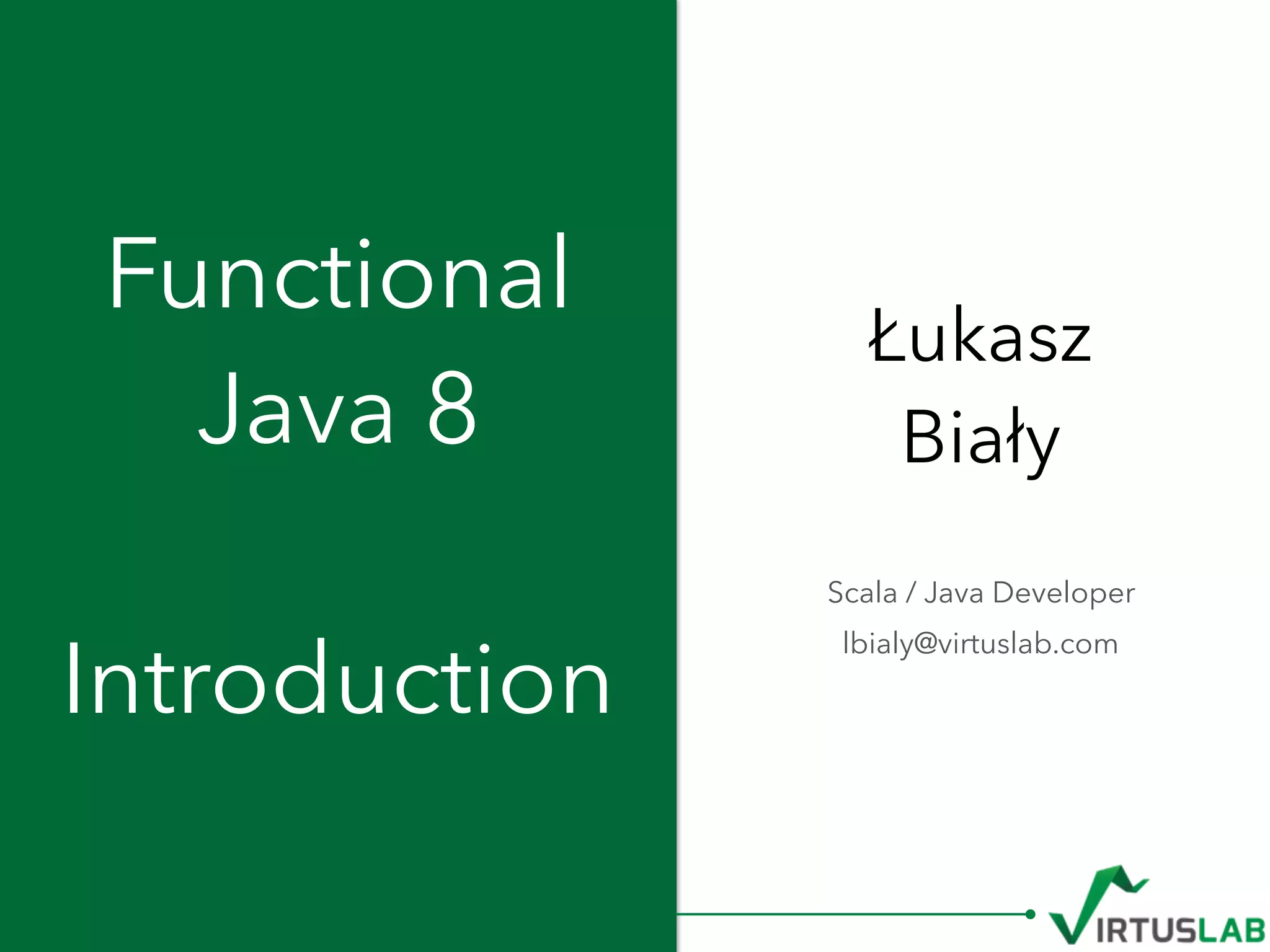 Łukasz 
Biały
Functional 
Java 8 
 
Introduction
Scala / Java Developer
lbialy@virtuslab.com
 