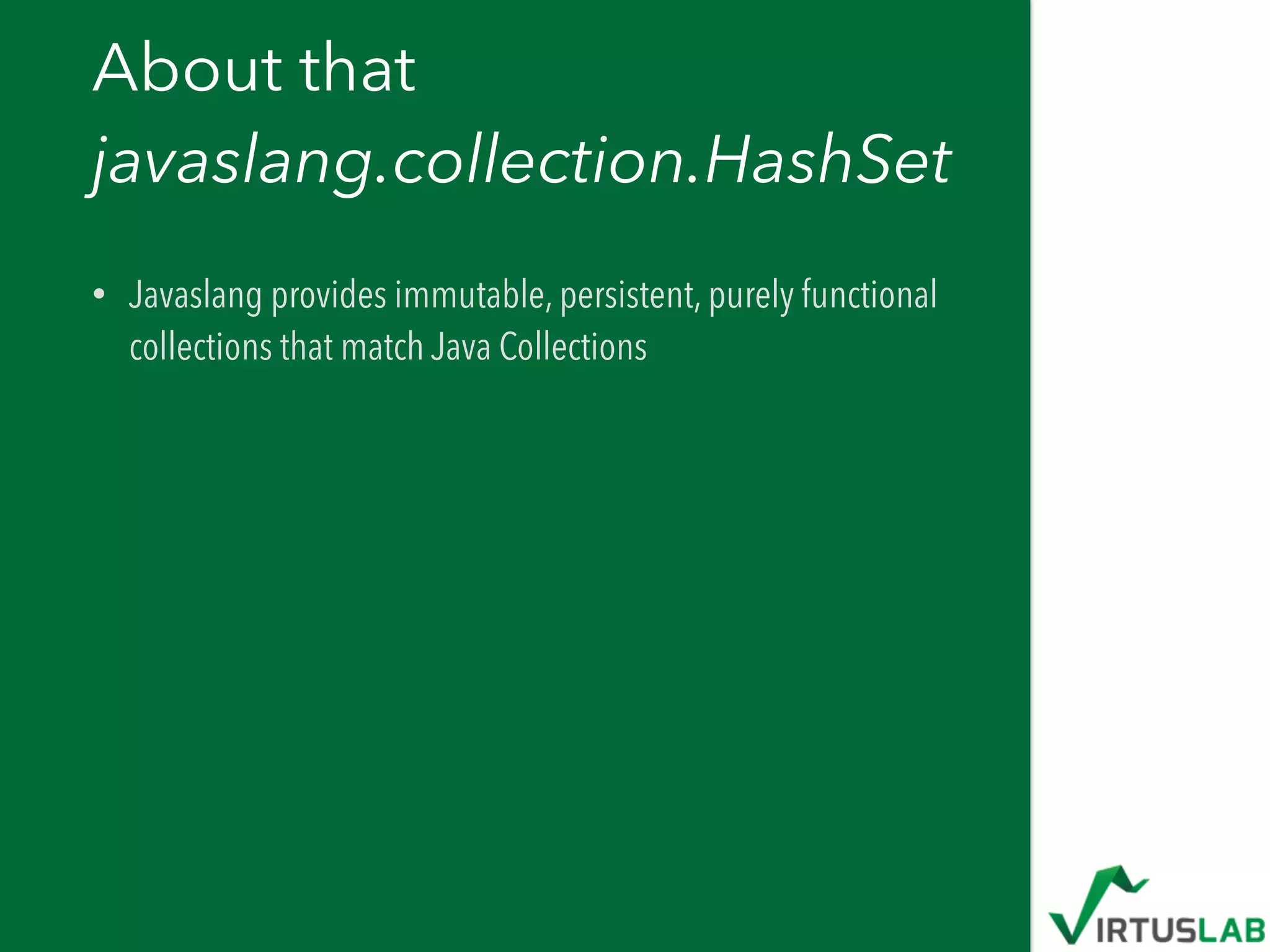 About that  
javaslang.collection.HashSet
• Javaslang provides immutable, persistent, purely functional
collections that match Java Collections
 
