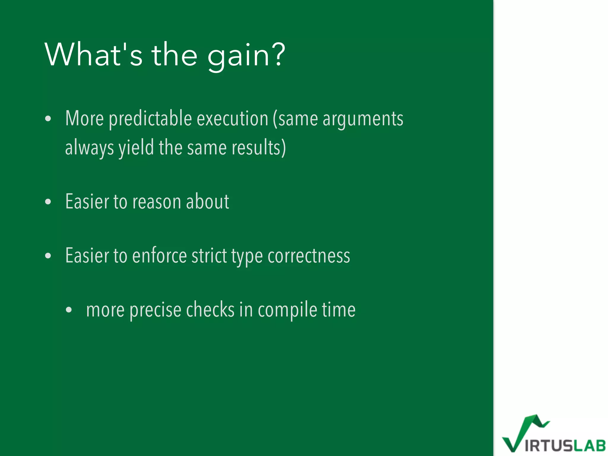 What's the gain?
• More predictable execution (same arguments
always yield the same results)
• Easier to reason about
• Easier to enforce strict type correctness
• more precise checks in compile time
 