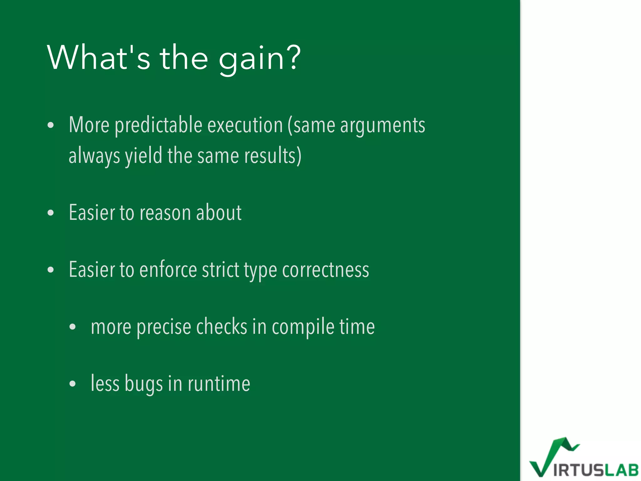 What's the gain?
• More predictable execution (same arguments
always yield the same results)
• Easier to reason about
• Easier to enforce strict type correctness
• more precise checks in compile time
• less bugs in runtime
 