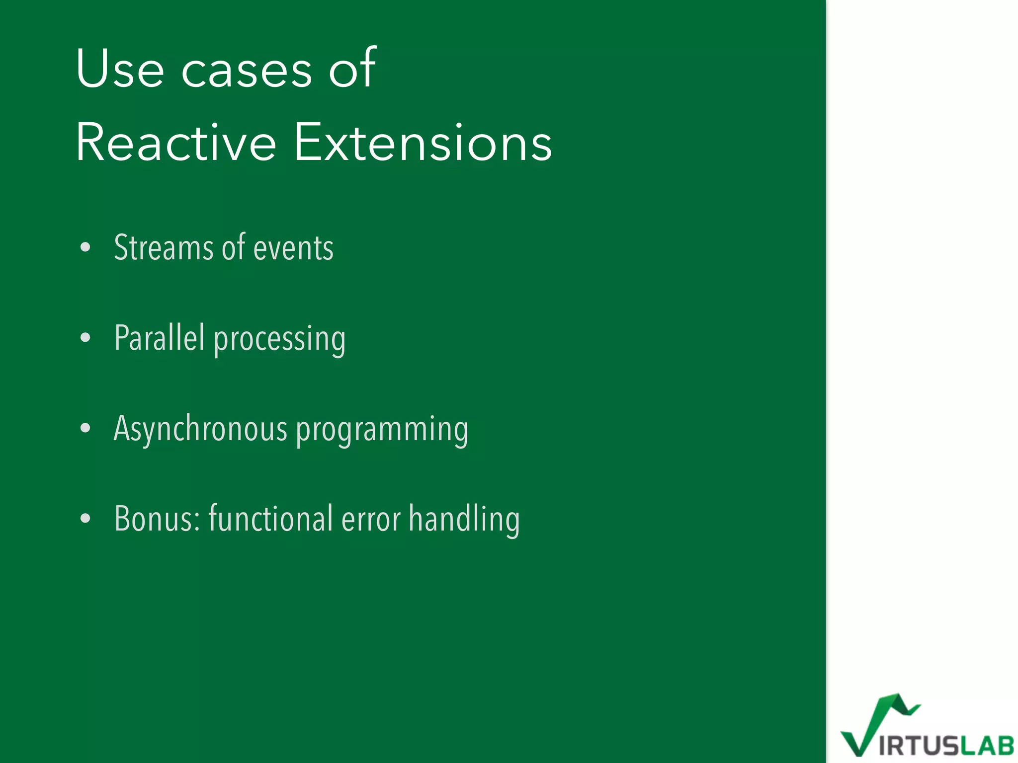 Use cases of 
Reactive Extensions
• Streams of events
• Parallel processing
• Asynchronous programming
• Bonus: functional error handling
 