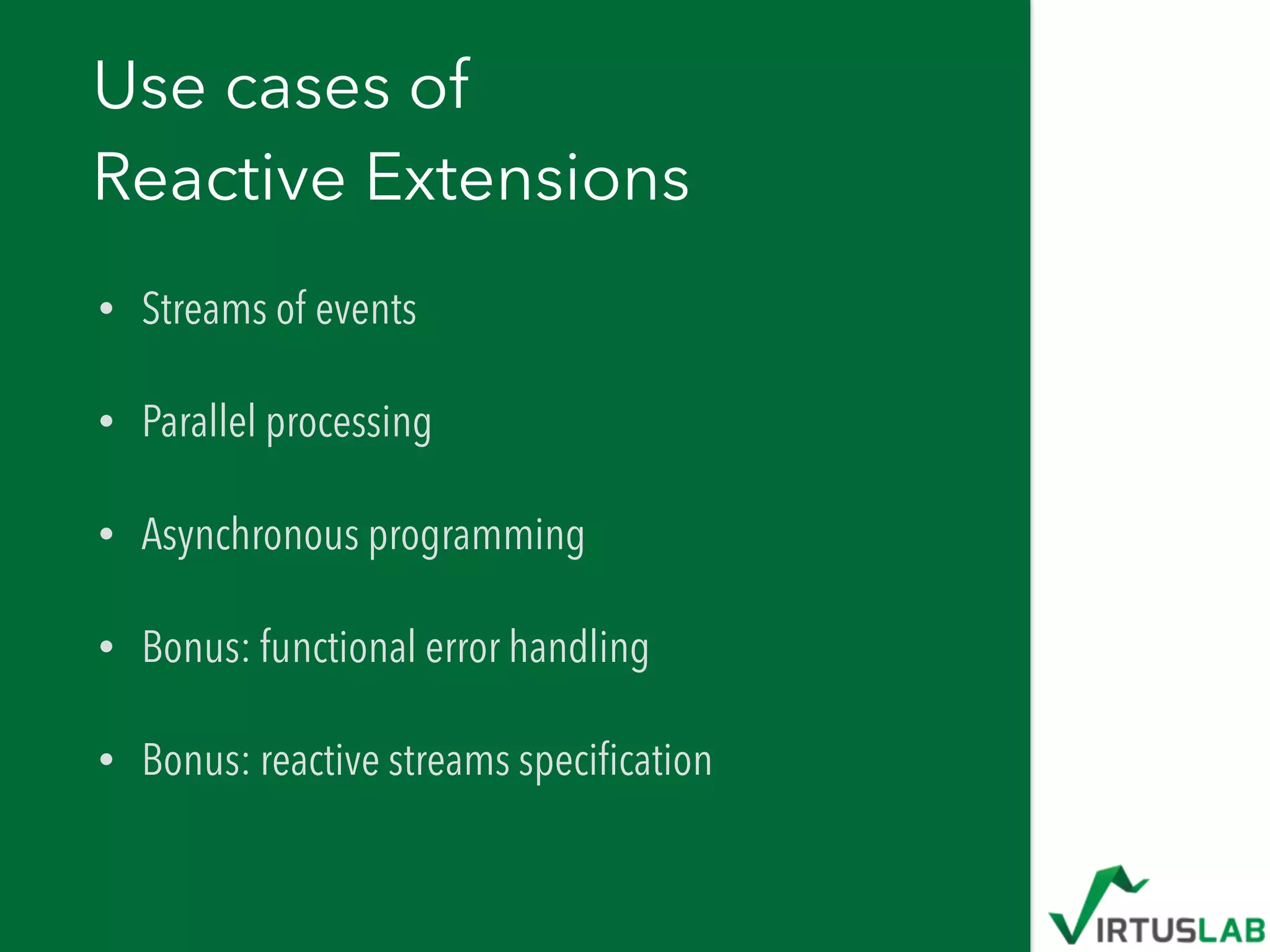Use cases of 
Reactive Extensions
• Streams of events
• Parallel processing
• Asynchronous programming
• Bonus: functional error handling
• Bonus: reactive streams speciﬁcation
 