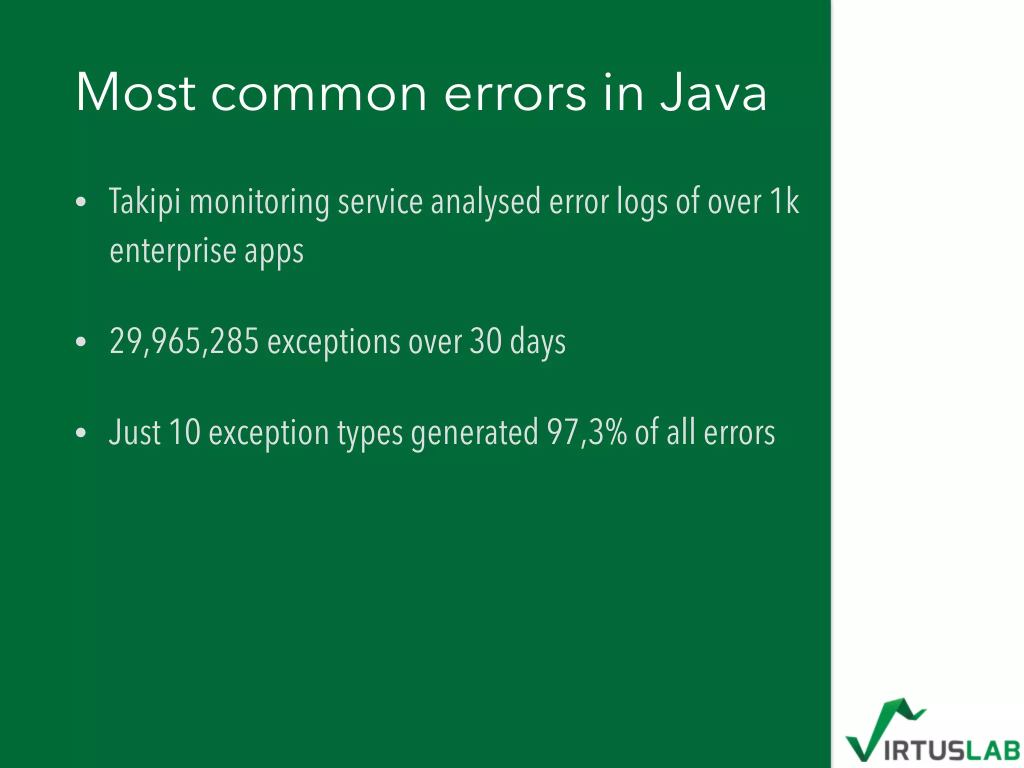 Most common errors in Java
• Takipi monitoring service analysed error logs of over 1k
enterprise apps
• 29,965,285 exceptions over 30 days
• Just 10 exception types generated 97,3% of all errors
 