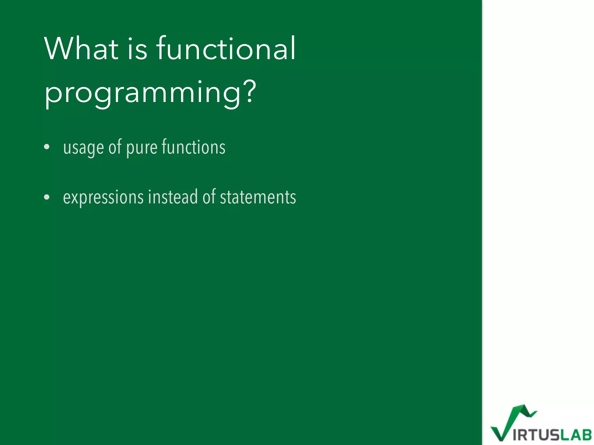 What is functional
programming?
• usage of pure functions
• expressions instead of statements
 