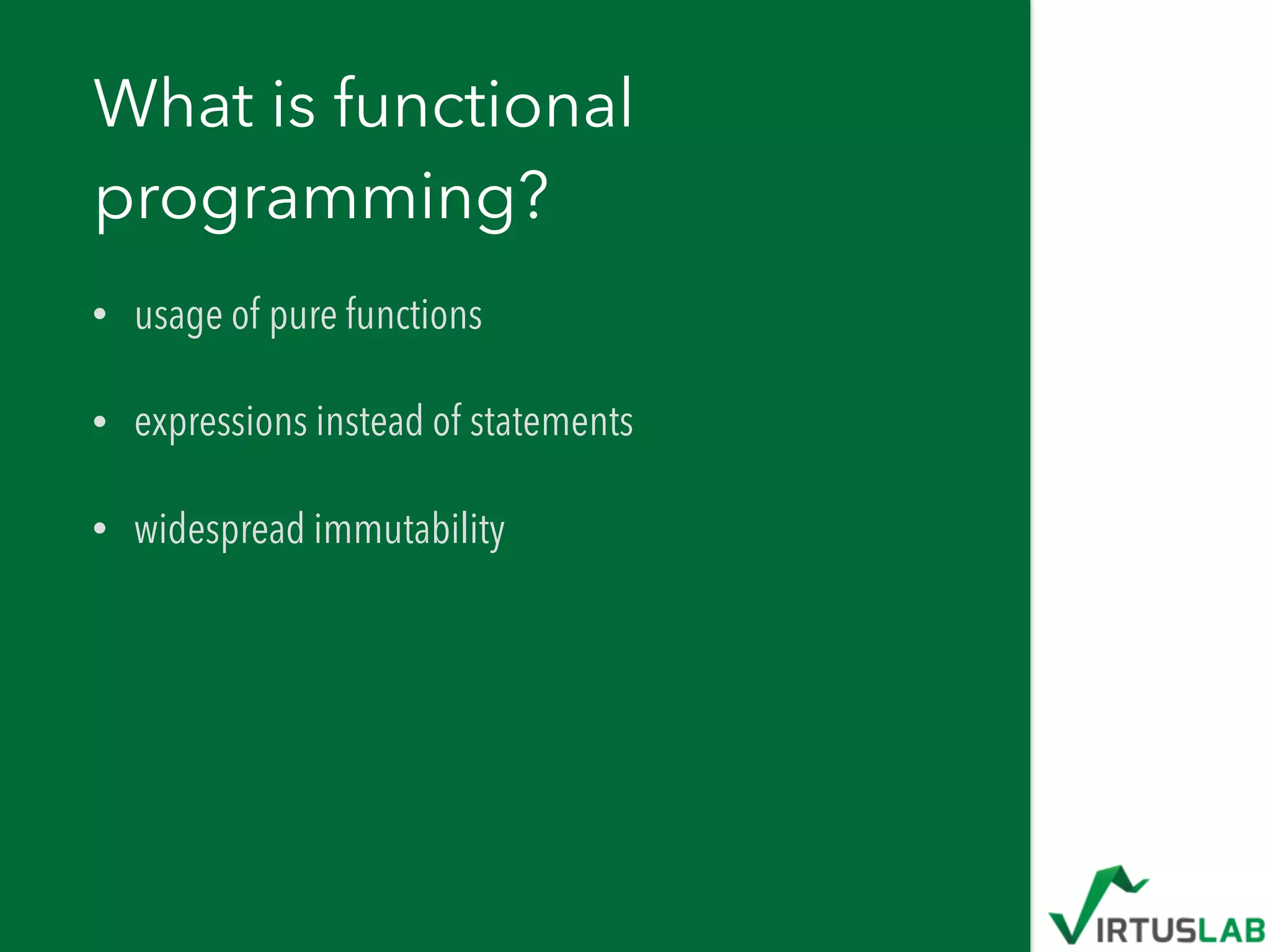 What is functional
programming?
• usage of pure functions
• expressions instead of statements
• widespread immutability
 