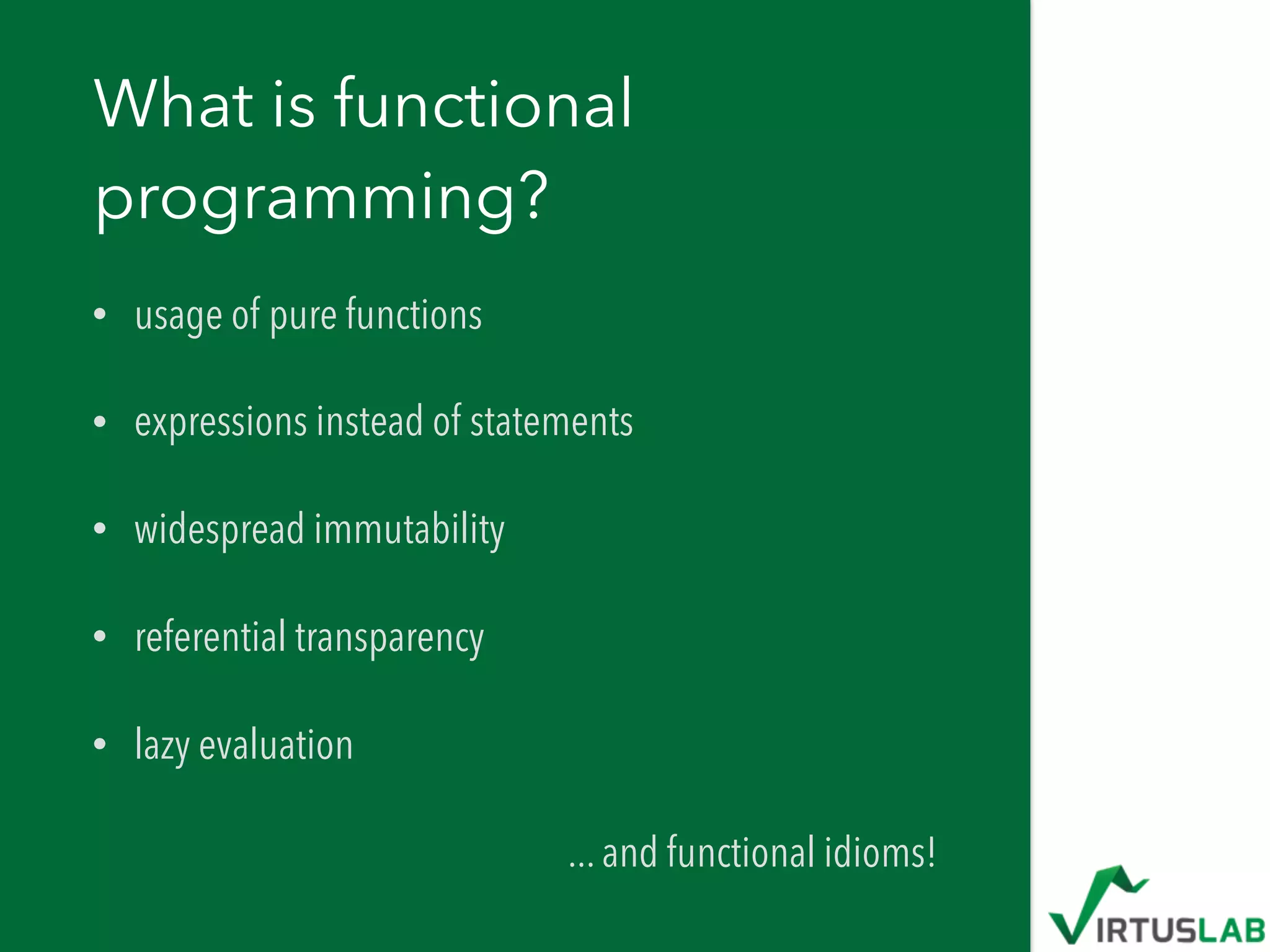 What is functional
programming?
• usage of pure functions
• expressions instead of statements
• widespread immutability
• referential transparency
• lazy evaluation
... and functional idioms!
 