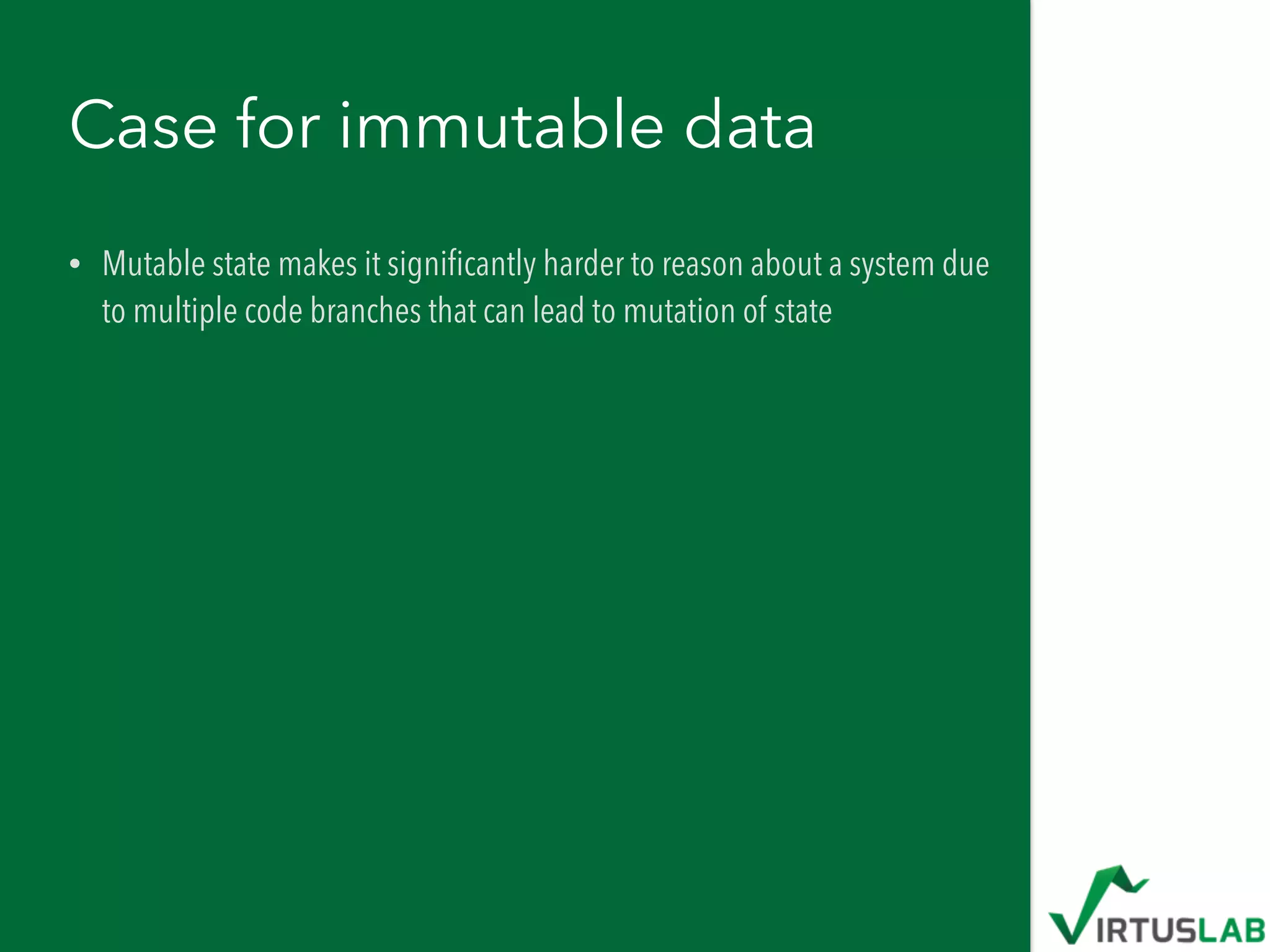 Case for immutable data
• Mutable state makes it signiﬁcantly harder to reason about a system due
to multiple code branches that can lead to mutation of state
 