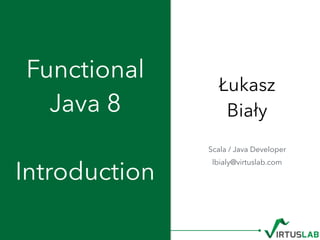 Łukasz 
Biały
Functional 
Java 8 
 
Introduction
Scala / Java Developer
lbialy@virtuslab.com
 