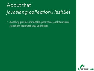 About that  
javaslang.collection.HashSet
• Javaslang provides immutable, persistent, purely functional
collections that match Java Collections
 
