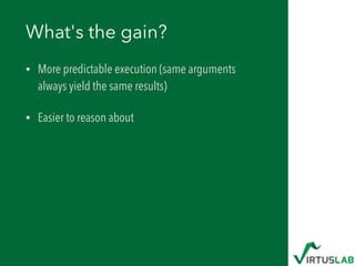 What's the gain?
• More predictable execution (same arguments
always yield the same results)
• Easier to reason about
 