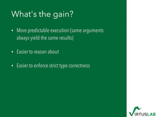 What's the gain?
• More predictable execution (same arguments
always yield the same results)
• Easier to reason about
• Easier to enforce strict type correctness
 