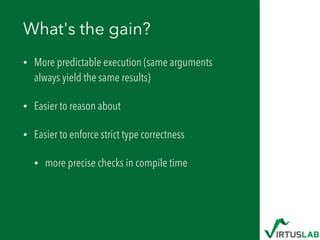 What's the gain?
• More predictable execution (same arguments
always yield the same results)
• Easier to reason about
• Easier to enforce strict type correctness
• more precise checks in compile time
 