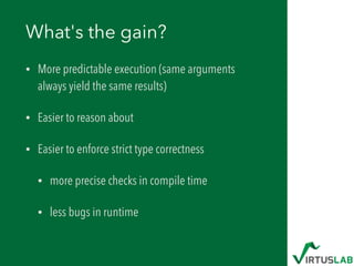 What's the gain?
• More predictable execution (same arguments
always yield the same results)
• Easier to reason about
• Easier to enforce strict type correctness
• more precise checks in compile time
• less bugs in runtime
 