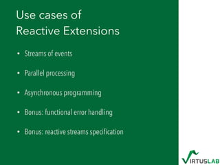 Use cases of 
Reactive Extensions
• Streams of events
• Parallel processing
• Asynchronous programming
• Bonus: functional error handling
• Bonus: reactive streams speciﬁcation
 
