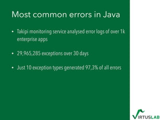 Most common errors in Java
• Takipi monitoring service analysed error logs of over 1k
enterprise apps
• 29,965,285 exceptions over 30 days
• Just 10 exception types generated 97,3% of all errors
 