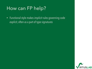 How can FP help?
• Functional style makes implicit rules governing code
explicit, often as a part of type signatures
 