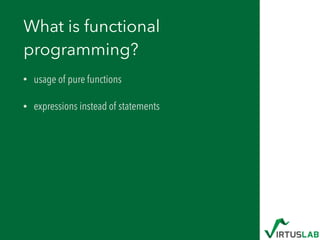What is functional
programming?
• usage of pure functions
• expressions instead of statements
 