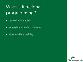 What is functional
programming?
• usage of pure functions
• expressions instead of statements
• widespread immutability
 