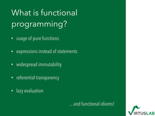 What is functional
programming?
• usage of pure functions
• expressions instead of statements
• widespread immutability
• referential transparency
• lazy evaluation
... and functional idioms!
 