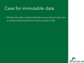 Case for immutable data
• Mutable state makes it signiﬁcantly harder to reason about a system due
to multiple code branches that can lead to mutation of state
 