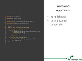 • no null checks!
• clean functional
composition
Functional  
approach
1 package com.example;
2
3 import org.junit.Test;
4...